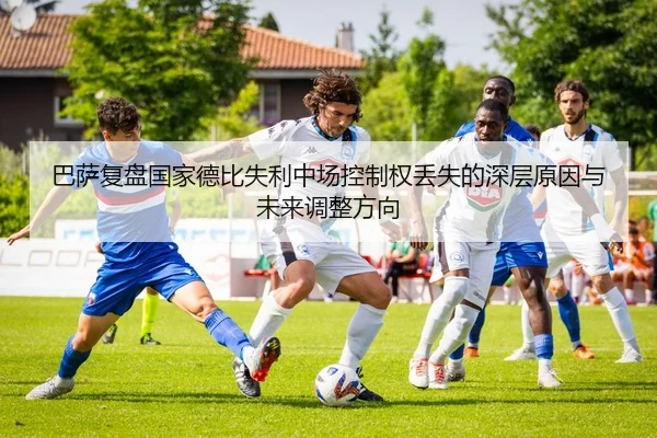 巴萨复盘国家德比失利中场控制权丢失的深层原因与未来调整方向
