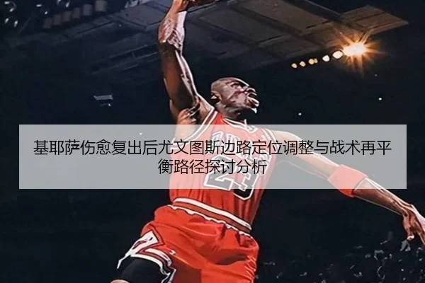 基耶萨伤愈复出后尤文图斯边路定位调整与战术再平衡路径探讨分析