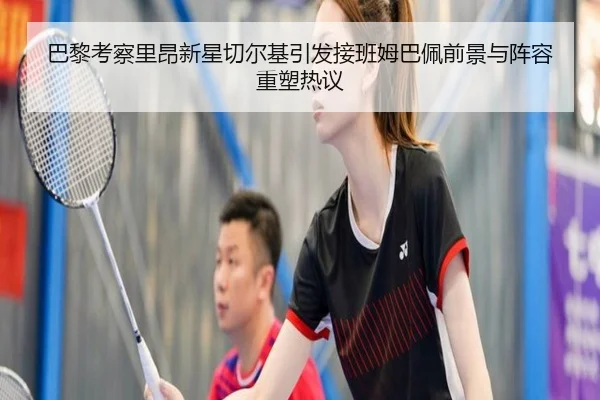 巴黎考察里昂新星切尔基引发接班姆巴佩前景与阵容重塑热议