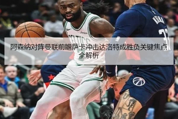 阿森纳对阵曼联前瞻萨卡冲击达洛特成胜负关键焦点全解析