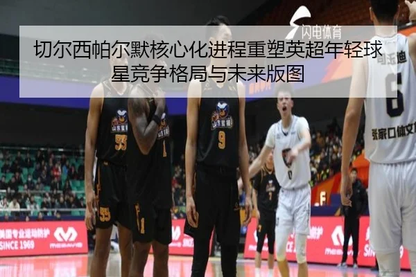 切尔西帕尔默核心化进程重塑英超年轻球星竞争格局与未来版图