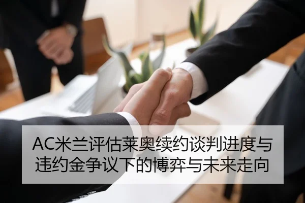 AC米兰评估莱奥续约谈判进度与违约金争议下的博弈与未来走向