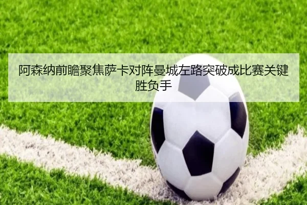 阿森纳前瞻聚焦萨卡对阵曼城左路突破成比赛关键胜负手