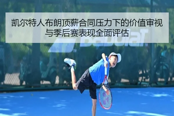 凯尔特人布朗顶薪合同压力下的价值审视与季后赛表现全面评估
