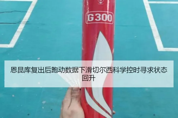 恩昆库复出后跑动数据下滑切尔西科学控时寻求状态回升