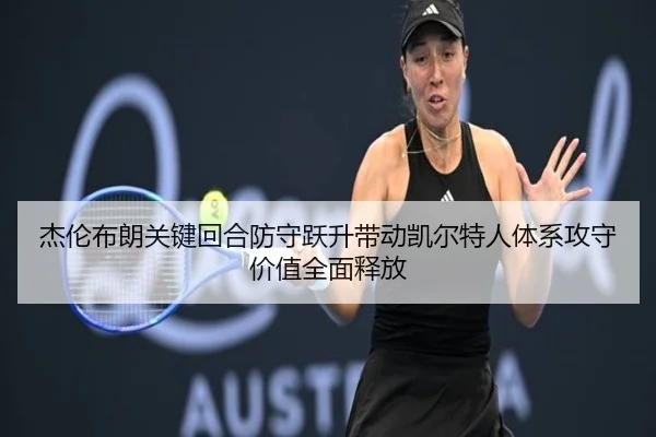 杰伦布朗关键回合防守跃升带动凯尔特人体系攻守价值全面释放