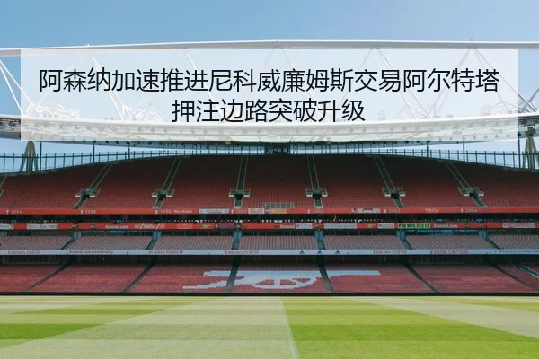 阿森纳加速推进尼科威廉姆斯交易阿尔特塔押注边路突破升级